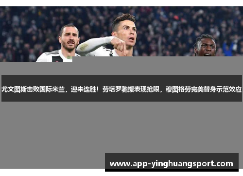 尤文图斯击败国际米兰，迎来连胜！劳塔罗驰援表现抢眼，穆图格劳完美替身示范效应